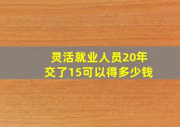 灵活就业人员20年交了15可以得多少钱