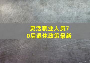 灵活就业人员70后退休政策最新