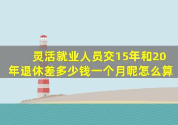 灵活就业人员交15年和20年退休差多少钱一个月呢怎么算