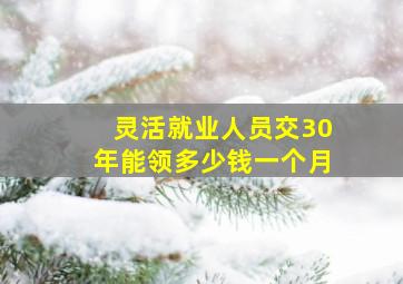 灵活就业人员交30年能领多少钱一个月