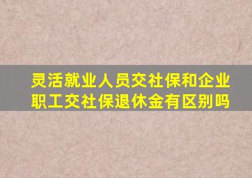 灵活就业人员交社保和企业职工交社保退休金有区别吗