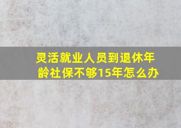 灵活就业人员到退休年龄社保不够15年怎么办