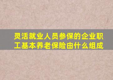 灵活就业人员参保的企业职工基本养老保险由什么组成