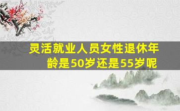 灵活就业人员女性退休年龄是50岁还是55岁呢