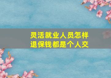 灵活就业人员怎样退保钱都是个人交