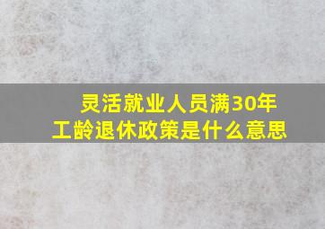 灵活就业人员满30年工龄退休政策是什么意思