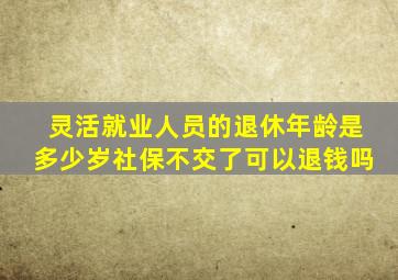 灵活就业人员的退休年龄是多少岁社保不交了可以退钱吗