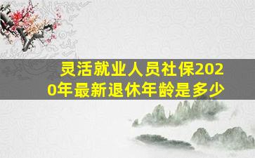 灵活就业人员社保2020年最新退休年龄是多少