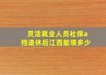 灵活就业人员社保a档退休后江西能领多少