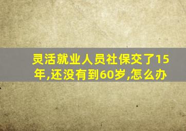 灵活就业人员社保交了15年,还没有到60岁,怎么办