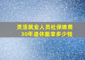 灵活就业人员社保缴费30年退休能拿多少钱