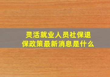 灵活就业人员社保退保政策最新消息是什么