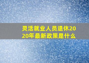 灵活就业人员退休2020年最新政策是什么