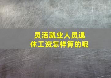 灵活就业人员退休工资怎样算的呢