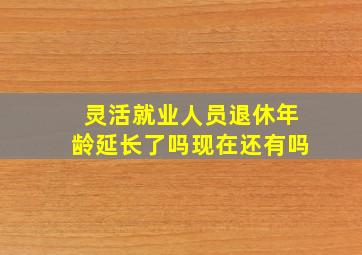 灵活就业人员退休年龄延长了吗现在还有吗