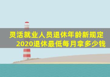 灵活就业人员退休年龄新规定2020退休最低每月拿多少钱