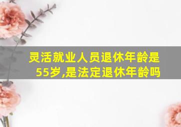 灵活就业人员退休年龄是55岁,是法定退休年龄吗