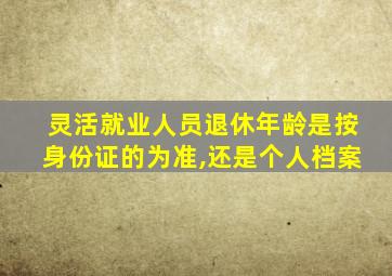 灵活就业人员退休年龄是按身份证的为准,还是个人档案