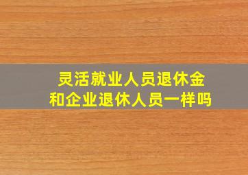 灵活就业人员退休金和企业退休人员一样吗