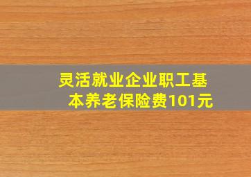 灵活就业企业职工基本养老保险费101元