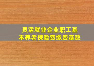 灵活就业企业职工基本养老保险费缴费基数