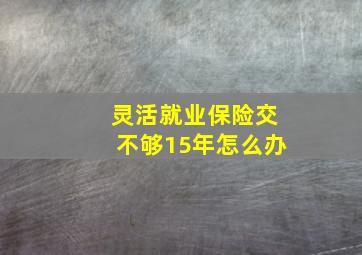 灵活就业保险交不够15年怎么办