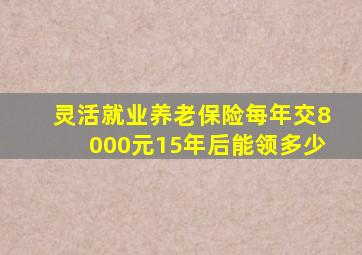 灵活就业养老保险每年交8000元15年后能领多少