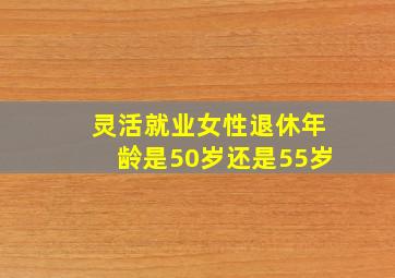 灵活就业女性退休年龄是50岁还是55岁