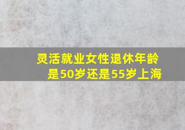 灵活就业女性退休年龄是50岁还是55岁上海