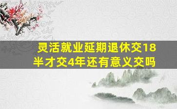 灵活就业延期退休交18半才交4年还有意义交吗