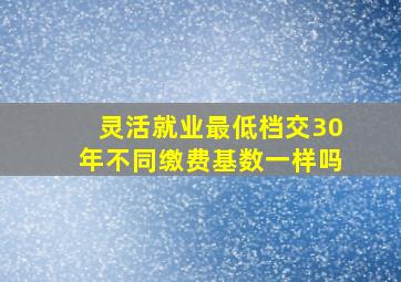 灵活就业最低档交30年不同缴费基数一样吗