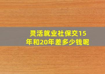 灵活就业社保交15年和20年差多少钱呢