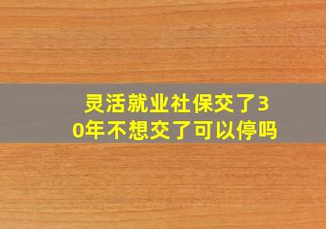 灵活就业社保交了30年不想交了可以停吗