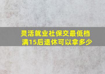 灵活就业社保交最低档满15后退休可以拿多少