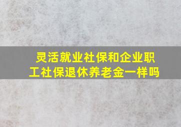 灵活就业社保和企业职工社保退休养老金一样吗