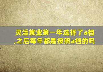 灵活就业第一年选择了a档,之后每年都是按照a档的吗