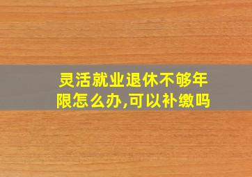 灵活就业退休不够年限怎么办,可以补缴吗