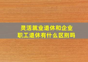 灵活就业退休和企业职工退休有什么区别吗