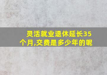 灵活就业退休延长35个月,交费是多少年的呢