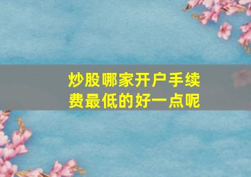 炒股哪家开户手续费最低的好一点呢