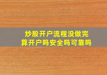 炒股开户流程没做完算开户吗安全吗可靠吗