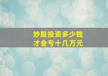 炒股投资多少钱才会亏十几万元