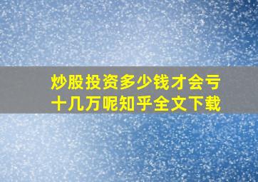 炒股投资多少钱才会亏十几万呢知乎全文下载