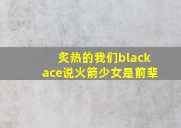 炙热的我们blackace说火箭少女是前辈