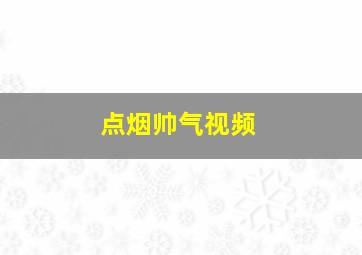 点烟帅气视频