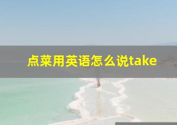 点菜用英语怎么说take