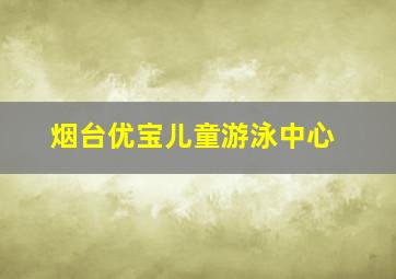 烟台优宝儿童游泳中心