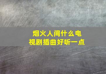 烟火人间什么电视剧插曲好听一点