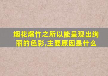 烟花爆竹之所以能呈现出绚丽的色彩,主要原因是什么