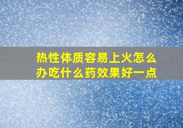 热性体质容易上火怎么办吃什么药效果好一点